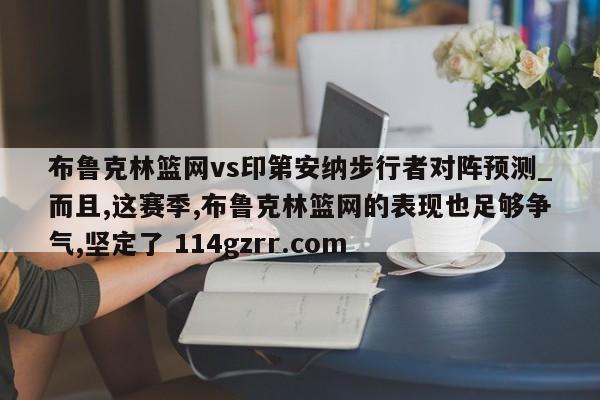 布鲁克林篮网vs印第安纳步行者对阵预测_而且,这赛季,布鲁克林篮网的表现也足够争气,坚定了 114gzrr.com 