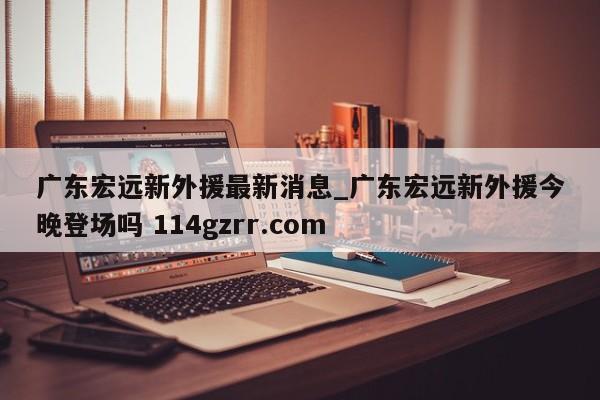 广东宏远新外援最新消息_广东宏远新外援今晚登场吗 114gzrr.com 