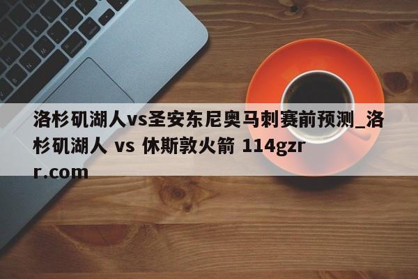 洛杉矶湖人vs圣安东尼奥马刺赛前预测_洛杉矶湖人 vs 休斯敦火箭 114gzrr.com 