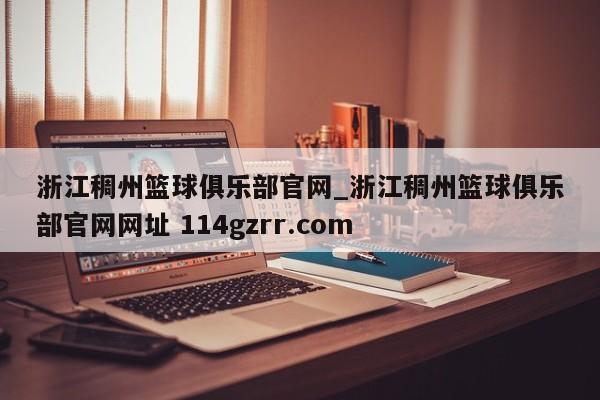 浙江稠州篮球俱乐部官网_浙江稠州篮球俱乐部官网网址 114gzrr.com 