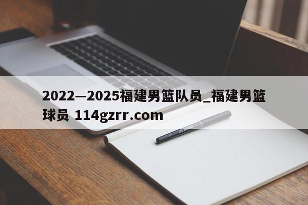 2022—2025福建男篮队员_福建男篮球员 114gzrr.com 