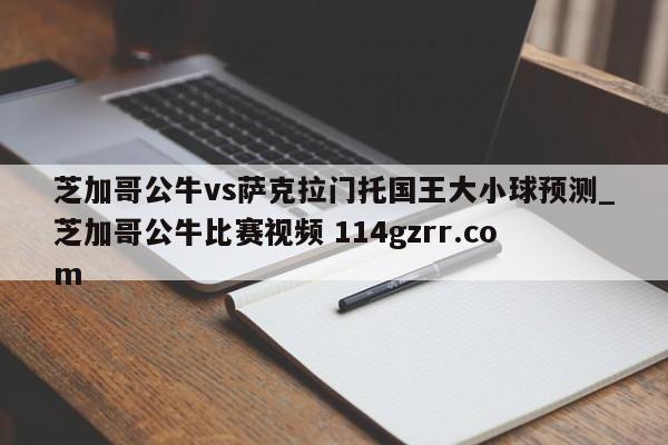 芝加哥公牛vs萨克拉门托国王大小球预测_芝加哥公牛比赛视频 114gzrr.com 