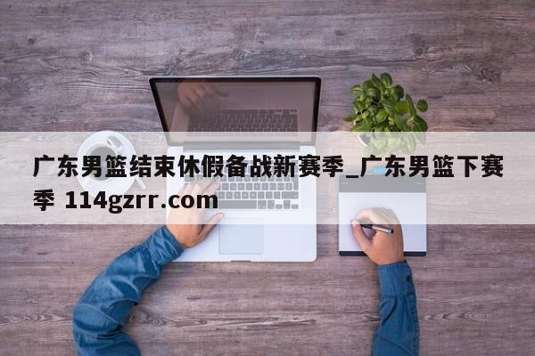 广东男篮结束休假备战新赛季_广东男篮下赛季 114gzrr.com 