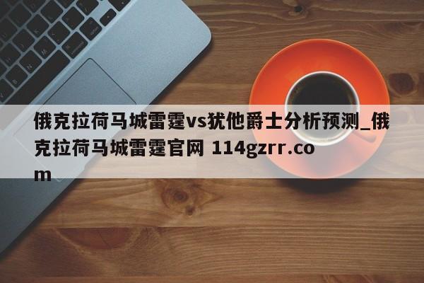 俄克拉荷马城雷霆vs犹他爵士分析预测_俄克拉荷马城雷霆官网 114gzrr.com 