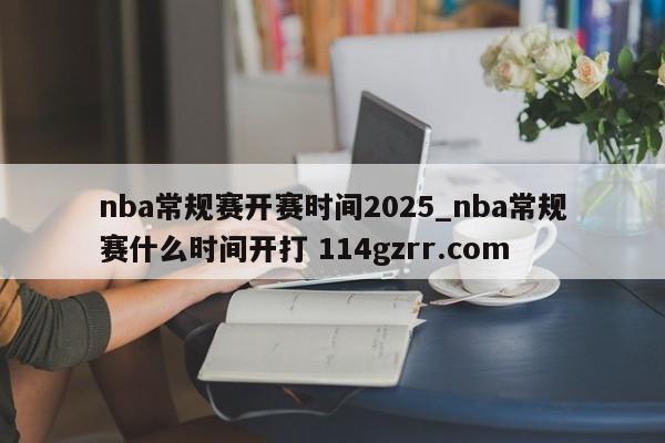 nba常规赛开赛时间2025_nba常规赛什么时间开打 114gzrr.com 