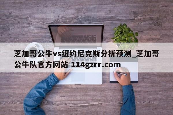 芝加哥公牛vs纽约尼克斯分析预测_芝加哥公牛队官方网站 114gzrr.com 