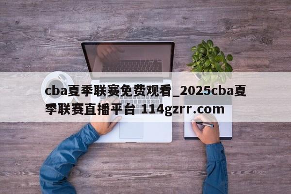 cba夏季联赛免费观看_2025cba夏季联赛直播平台 114gzrr.com 