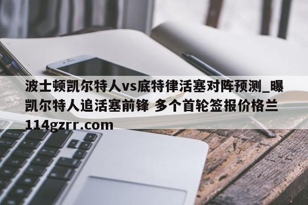 波士顿凯尔特人vs底特律活塞对阵预测_曝凯尔特人追活塞前锋 多个首轮签报价格兰 114gzrr.com 