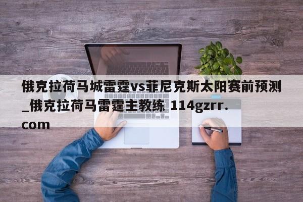 俄克拉荷马城雷霆vs菲尼克斯太阳赛前预测_俄克拉荷马雷霆主教练 114gzrr.com 