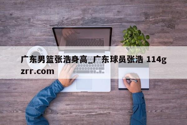 广东男篮张浩身高_广东球员张浩 114gzrr.com 