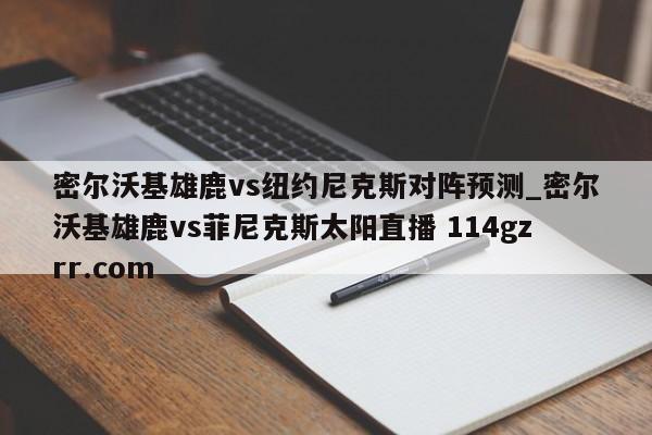 密尔沃基雄鹿vs纽约尼克斯对阵预测_密尔沃基雄鹿vs菲尼克斯太阳直播 114gzrr.com 
