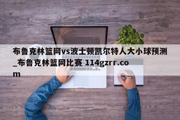 布鲁克林篮网vs波士顿凯尔特人大小球预测_布鲁克林篮网比赛 114gzrr.com 