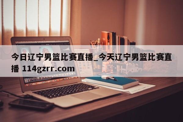 今日辽宁男篮比赛直播_今天辽宁男篮比赛直播 114gzrr.com 