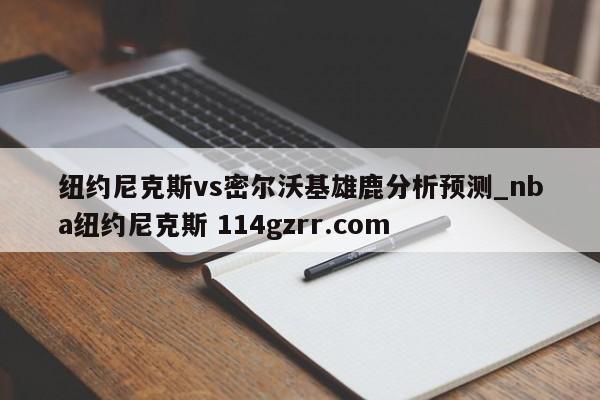 纽约尼克斯vs密尔沃基雄鹿分析预测_nba纽约尼克斯 114gzrr.com 