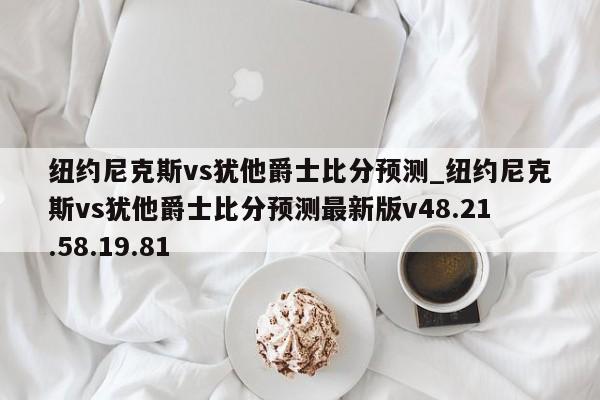 纽约尼克斯vs犹他爵士比分预测_纽约尼克斯vs犹他爵士比分预测最新版v48.21.58.19.81