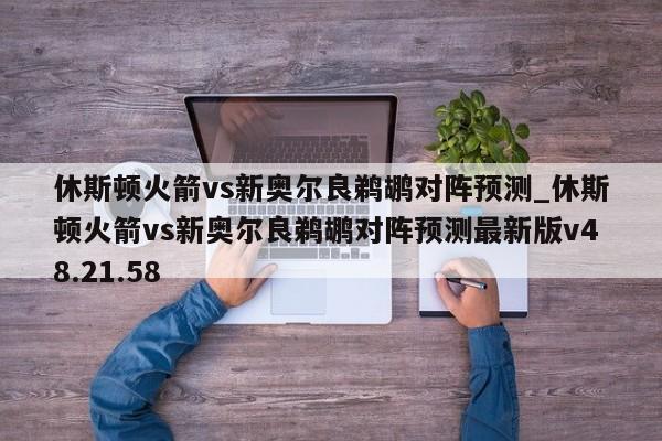 休斯顿火箭vs新奥尔良鹈鹕对阵预测_休斯顿火箭vs新奥尔良鹈鹕对阵预测最新版v48.21.58