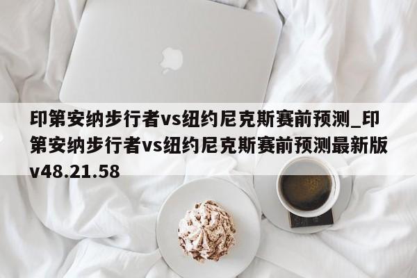 印第安纳步行者vs纽约尼克斯赛前预测_印第安纳步行者vs纽约尼克斯赛前预测最新版v48.21.58