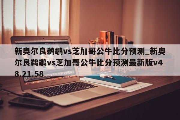 新奥尔良鹈鹕vs芝加哥公牛比分预测_新奥尔良鹈鹕vs芝加哥公牛比分预测最新版v48.21.58