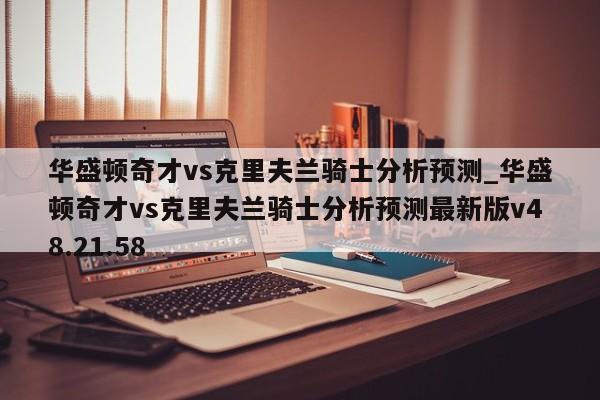 华盛顿奇才vs克里夫兰骑士分析预测_华盛顿奇才vs克里夫兰骑士分析预测最新版v48.21.58