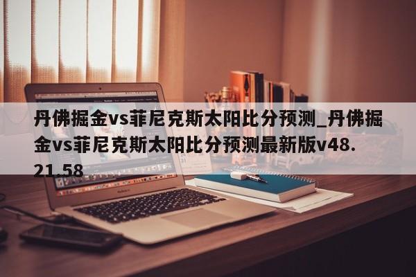 丹佛掘金vs菲尼克斯太阳比分预测_丹佛掘金vs菲尼克斯太阳比分预测最新版v48.21.58