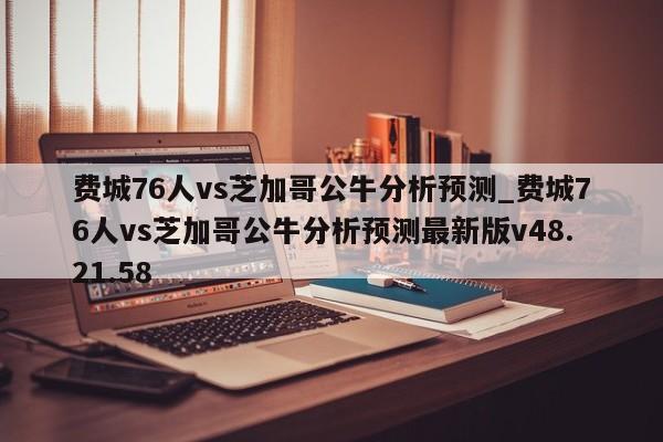 费城76人vs芝加哥公牛分析预测_费城76人vs芝加哥公牛分析预测最新版v48.21.58