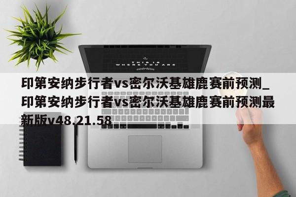 印第安纳步行者vs密尔沃基雄鹿赛前预测_印第安纳步行者vs密尔沃基雄鹿赛前预测最新版v48.21.58