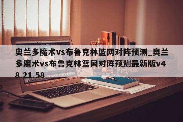 奥兰多魔术vs布鲁克林篮网对阵预测_奥兰多魔术vs布鲁克林篮网对阵预测最新版v48.21.58
