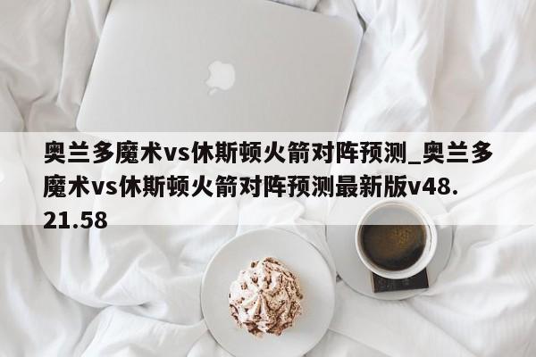 奥兰多魔术vs休斯顿火箭对阵预测_奥兰多魔术vs休斯顿火箭对阵预测最新版v48.21.58
