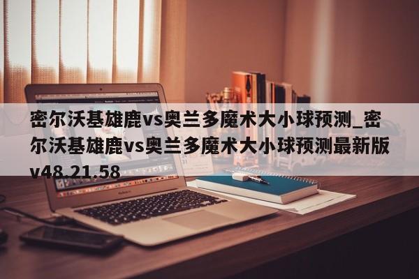 密尔沃基雄鹿vs奥兰多魔术大小球预测_密尔沃基雄鹿vs奥兰多魔术大小球预测最新版v48.21.58