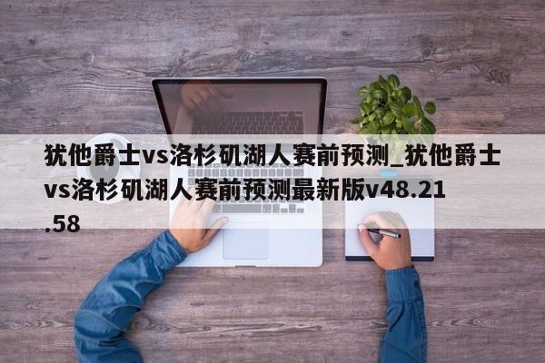 犹他爵士vs洛杉矶湖人赛前预测_犹他爵士vs洛杉矶湖人赛前预测最新版v48.21.58