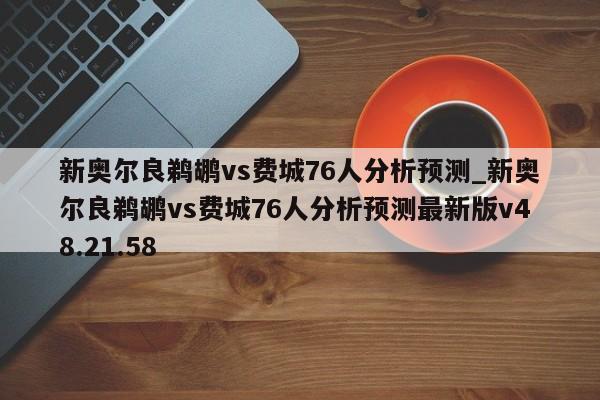 新奥尔良鹈鹕vs费城76人分析预测_新奥尔良鹈鹕vs费城76人分析预测最新版v48.21.58