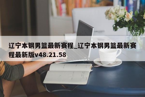 辽宁本钢男篮最新赛程_辽宁本钢男篮最新赛程最新版v48.21.58