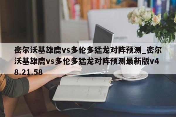 密尔沃基雄鹿vs多伦多猛龙对阵预测_密尔沃基雄鹿vs多伦多猛龙对阵预测最新版v48.21.58