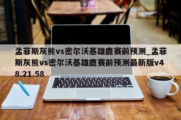 孟菲斯灰熊vs密尔沃基雄鹿赛前预测_孟菲斯灰熊vs密尔沃基雄鹿赛前预测最新版v48.21.58