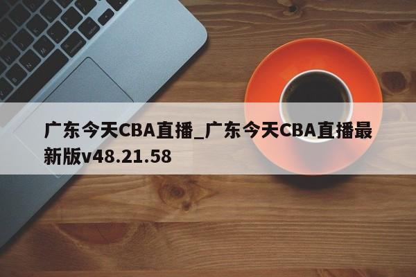 广东今天CBA直播_广东今天CBA直播最新版v48.21.58