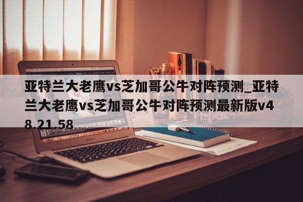 亚特兰大老鹰vs芝加哥公牛对阵预测_亚特兰大老鹰vs芝加哥公牛对阵预测最新版v48.21.58