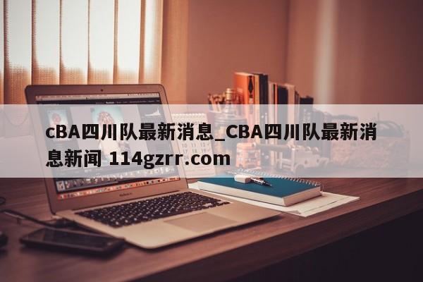 cBA四川队最新消息_CBA四川队最新消息新闻 114gzrr.com