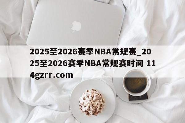 2025至2026赛季NBA常规赛_2025至2026赛季NBA常规赛时间 114gzrr.com